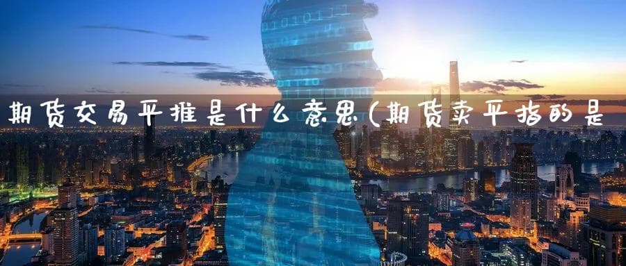 期货交易平推是什么意思(期货卖平指的是什么)
