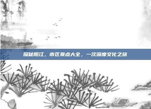 探秘阳江，市区景点大全，一次深度文化之旅
