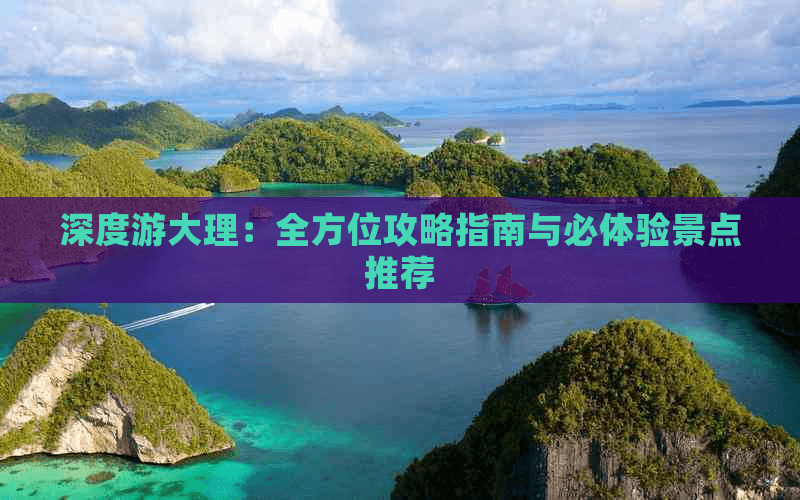 深度游大理：全方位攻略指南与必体验景点推荐