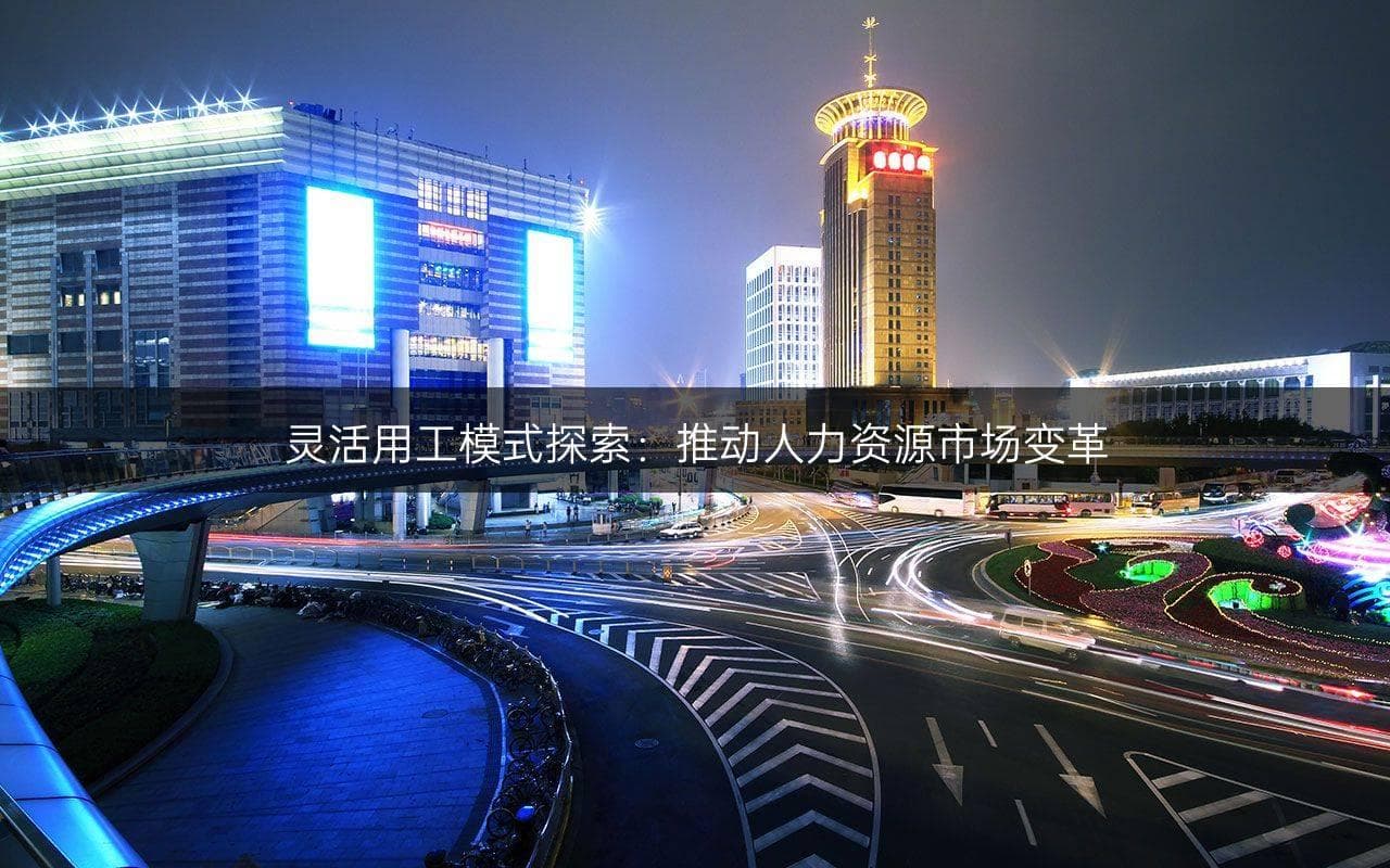灵活用工模式探索：推动人力资源市场变革