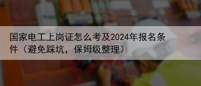 国家电工上岗证怎么考及2024年报名条件（避免踩坑，保姆级整理）