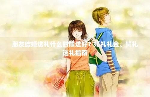 朋友结婚送礼什么时候送好？婚礼礼金、贺礼送礼指南