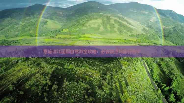 恩施清江画廊自驾游全攻略：必去景点与旅行贴士