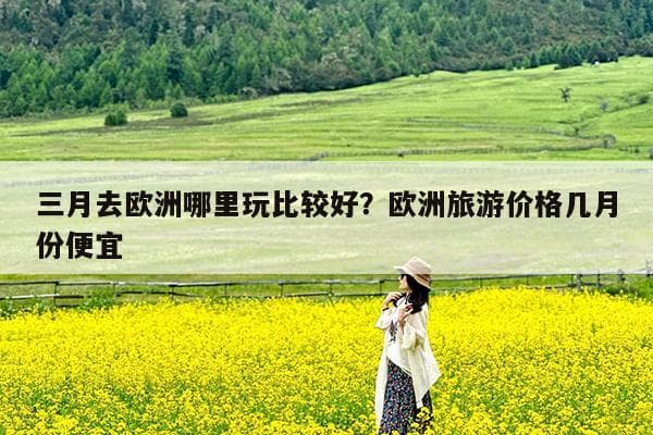 三月去欧洲哪里玩比较好？欧洲旅游价格几月份便宜
