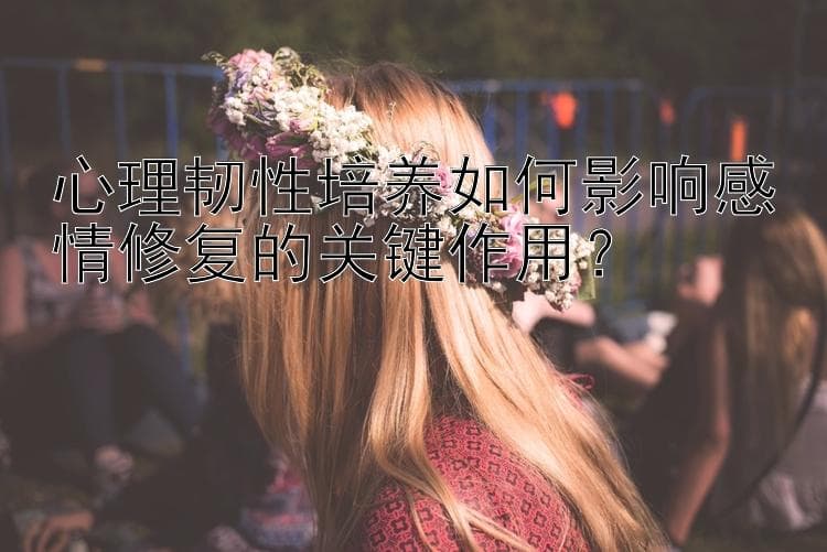 心理韧性培养如何影响感情修复的关键作用？