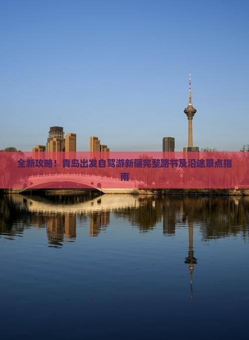 全新攻略！青岛出发自驾游新疆完整路书及沿途景点指南
