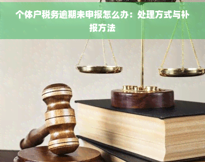个体户税务逾期未申报怎么办：处理方式与补报方法
