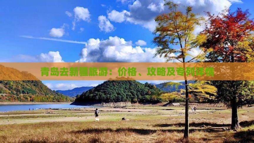 青岛去新疆旅游：价格、攻略及专列详情