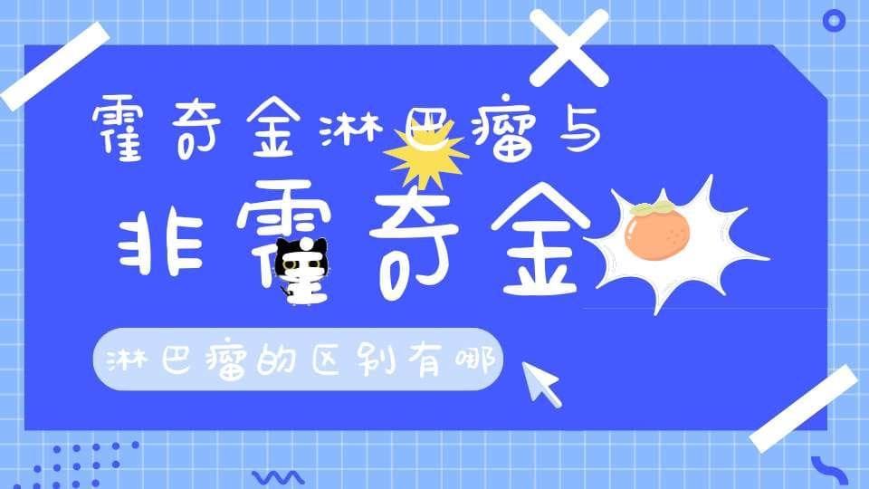 霍奇金淋巴瘤与非霍奇金淋巴瘤的区别有哪些？霍奇金淋巴瘤有哪些症状表现？