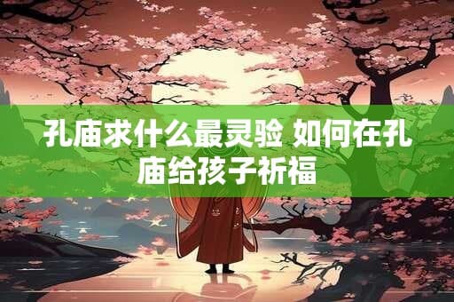 孔庙求什么最灵验 如何在孔庙给孩子祈福