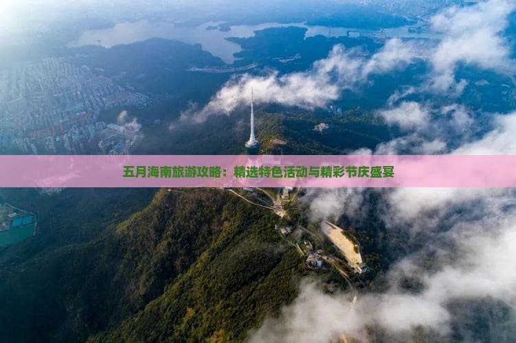 五月海南旅游攻略：精选特色活动与精彩节庆盛宴