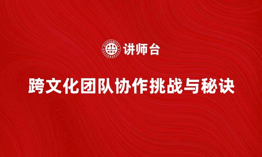 跨文化团队协作的成功秘诀与挑战解析