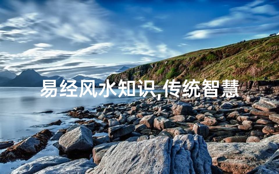 易经风水知识,传统智慧在现代居住环境中的应用-详解与实践
