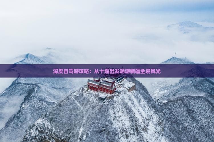 深度自驾游攻略：从十堰出发畅游新疆全境风光