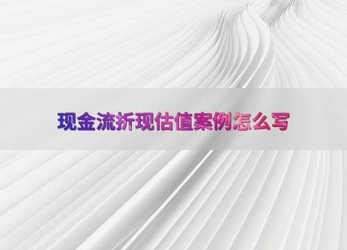 现金流折现估值案例怎么写