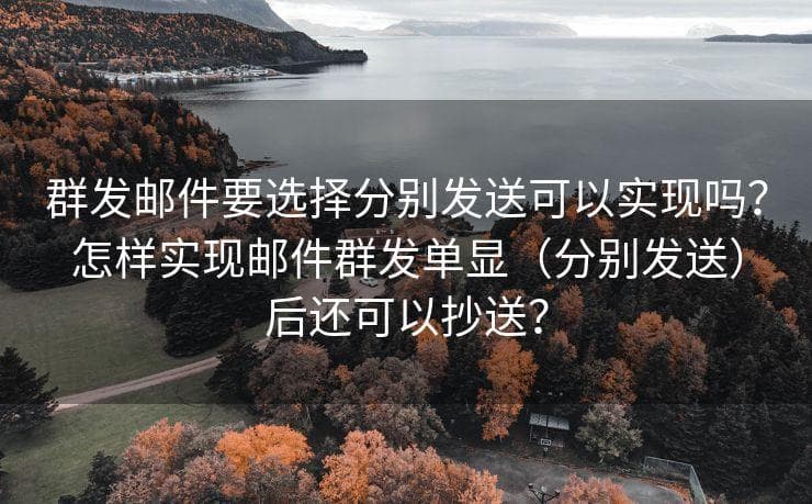 邮件群发要选择分别发送可以实现吗？怎样实现邮件群发单显（分别发送）后还可以抄送？