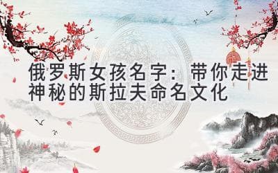 俄罗斯女孩名字：带你走进神秘的斯拉夫命名文化
