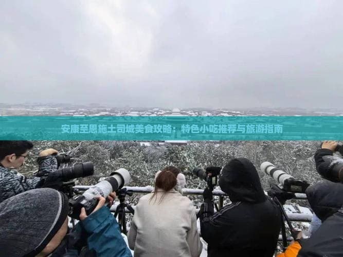 安康至恩施土司城美食攻略：特色小吃推荐与旅游指南