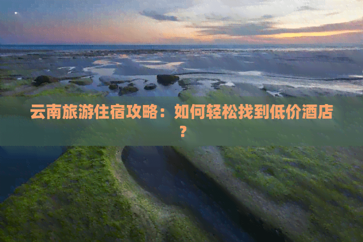 云南旅游住宿攻略：如何轻松找到低价酒店？