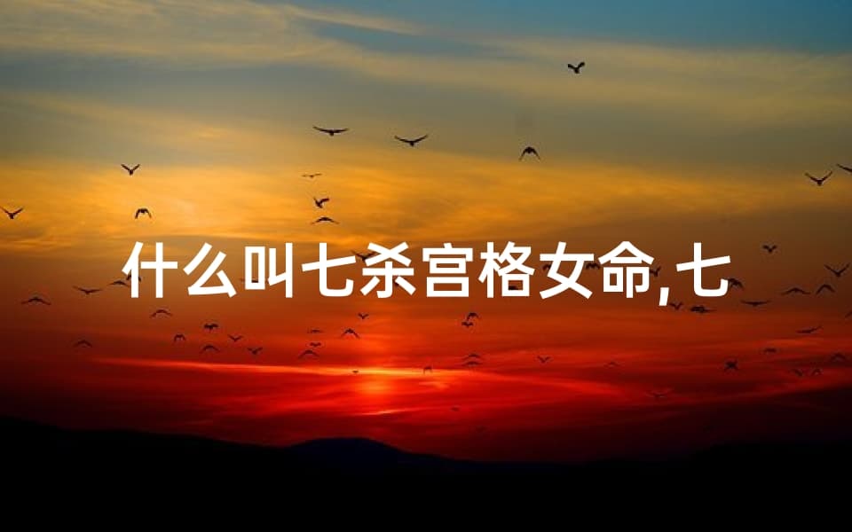 七杀宫格女命详解：性格、命运、婚姻、财运全解析