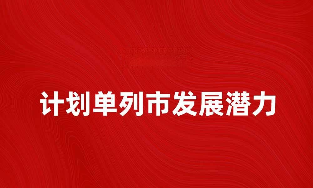 探索计划单列市的发展潜力与未来趋势