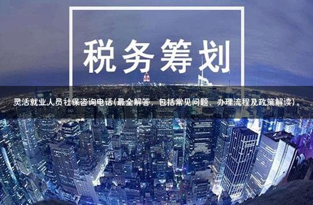 灵活就业人员社保咨询电话(最全解答，包括常见问题、办理流程及政策解读)。
