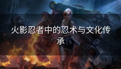 火影忍者中的忍术与文化传承