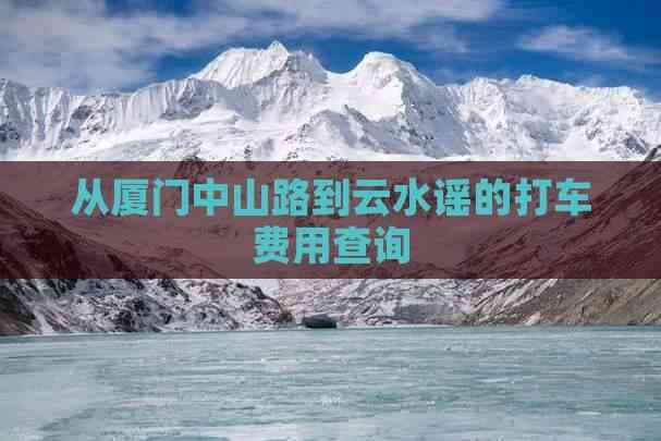 从厦门中山路到云水谣的打车费用查询