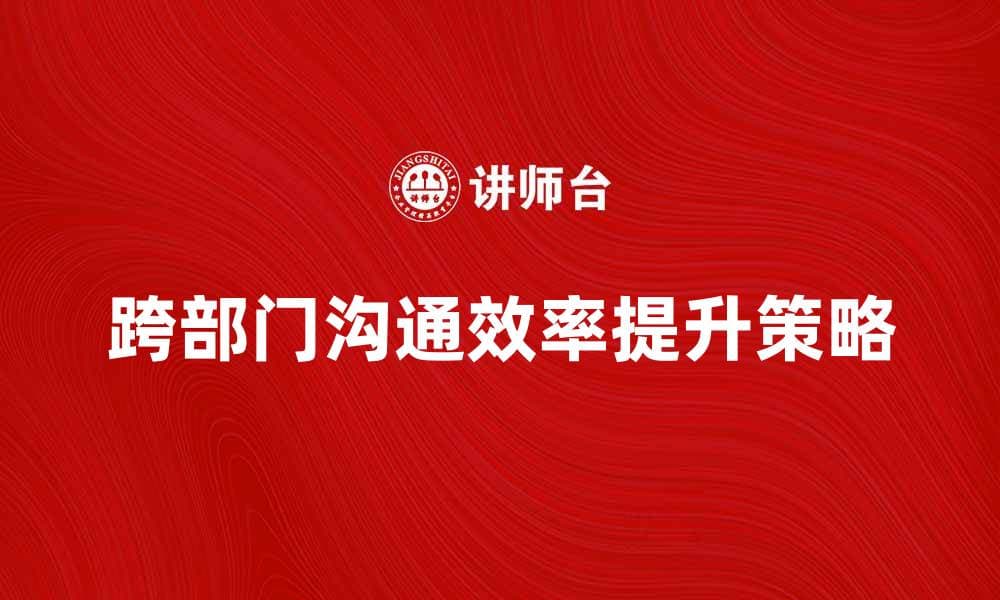 提升跨部门沟通效率的五大策略与技巧