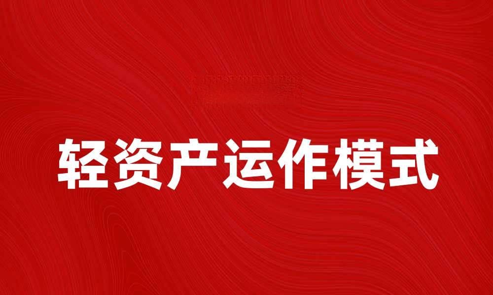 轻资产运作模式解析：提升企业效率的关键策略