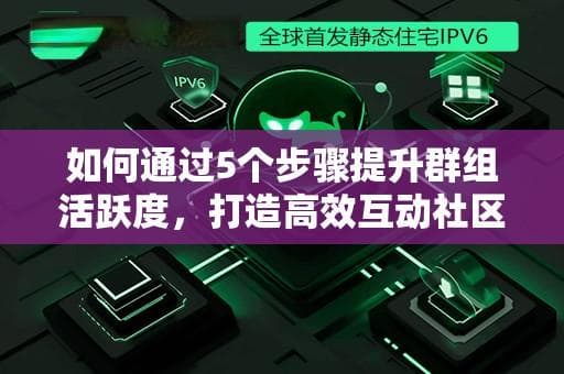 如何通过5个步骤提升群组活跃度，打造高效互动社区