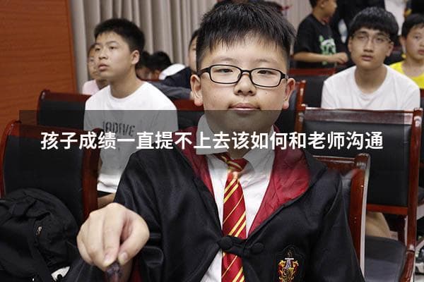 孩子成绩提不上去？家长与老师沟通的六大要点