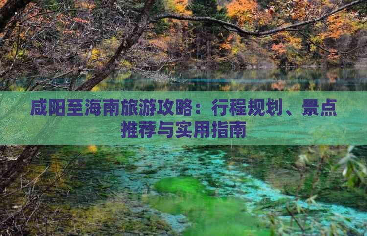 咸阳至海南旅游攻略：行程规划、景点推荐与实用指南