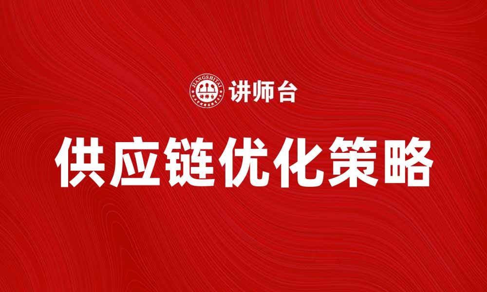 供应链优化的关键策略与实践分享