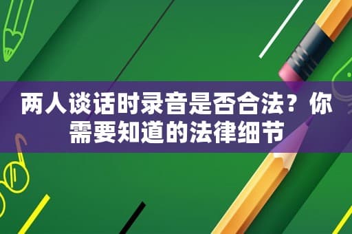 两人谈话时录音是否合法？你需要知道的法律细节