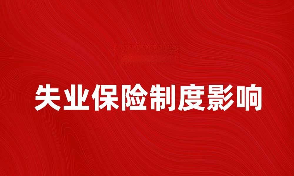 失业保险制度对劳动力市场的影响与发展趋势分析