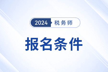 税务师考试报名条件详解：学历、工作经验要求一文掌握