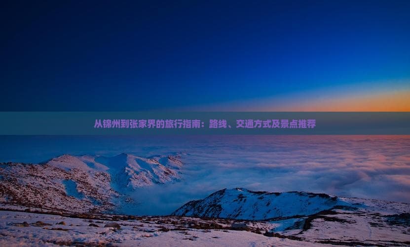 从锦州到张家界的旅行指南：路线、交通方式及景点推荐