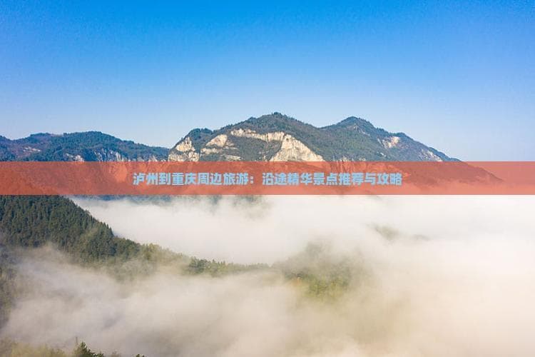 泸州至重庆180公里黄金旅游线：川渝文化与自然美景兼收