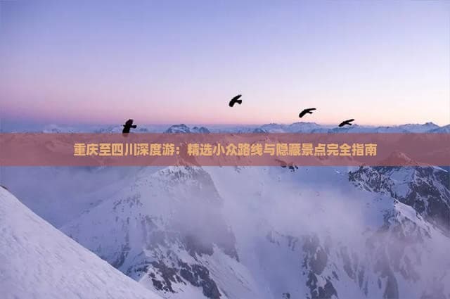 重庆至四川深度游：精选小众路线与隐藏景点完全指南