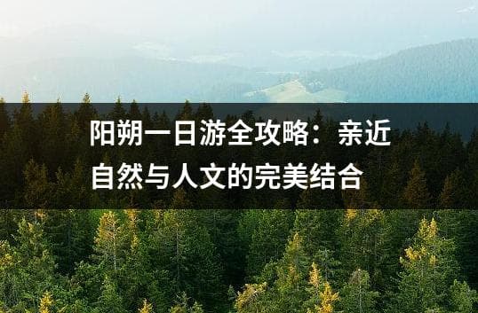 阳朔一日游全攻略：亲近自然与人文的完美结合