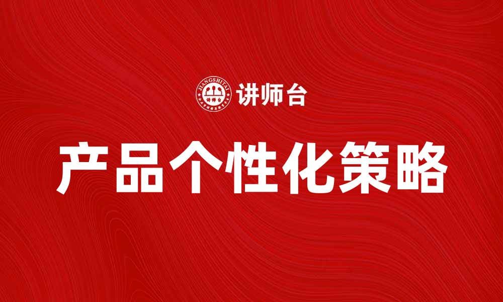 提升用户体验的产品个性化策略探讨