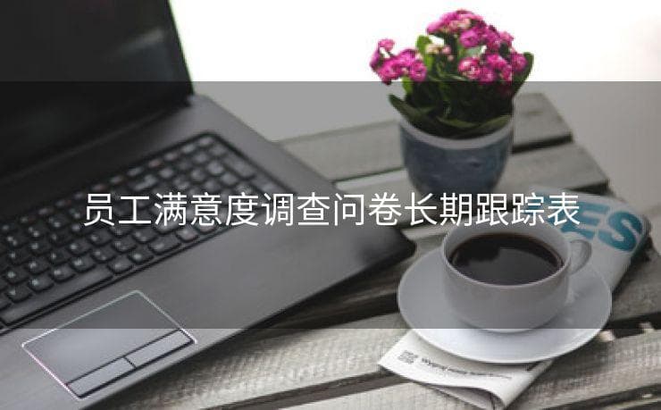 员工满意度调查问卷长期跟踪表：构建与应用指南