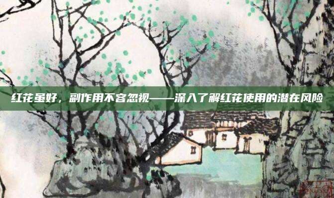 红花虽好，副作用不容忽视——深入了解红花使用的潜在风险