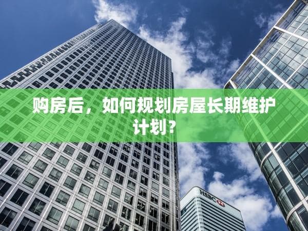 购房后，如何规划房屋长期维护计划？