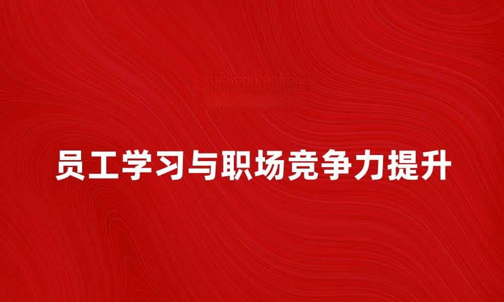 员工学习提升职场竞争力的关键策略