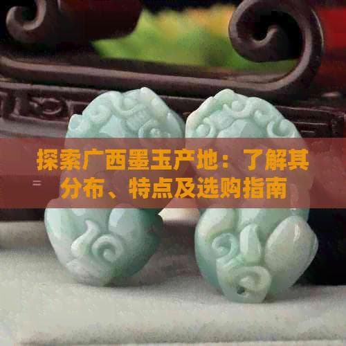 探索广西墨玉产地：了解其分布、特点及选购指南