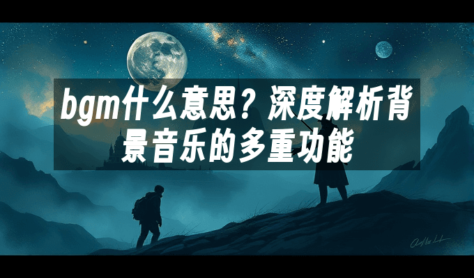 bgm什么意思？深度解析背景音乐的多重功能