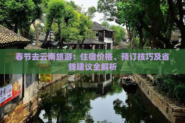 云南春节游住宿指南：经济型酒店涨幅20%，这些预订技巧帮你省钱