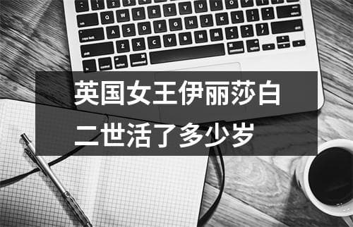 英国女王伊丽莎白二世活了多少岁